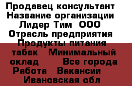 Продавец-консультант › Название организации ­ Лидер Тим, ООО › Отрасль предприятия ­ Продукты питания, табак › Минимальный оклад ­ 1 - Все города Работа » Вакансии   . Ивановская обл.